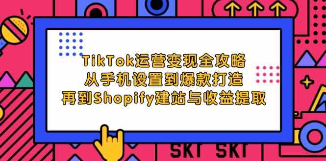 TikTok运营变现全攻略：从手机设置到爆款打造，再到Shopify建站与收益提取-富爸爸项目圈