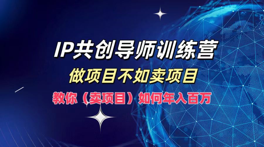 （12629期）IP共创导师训练营，做项目不如卖项目，教你（卖项目）如何实现年入百万-富爸爸项目圈
