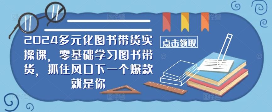 ​​2024多元化图书带货实操课，零基础学习图书带货，抓住风口下一个爆款就是你-富爸爸项目圈