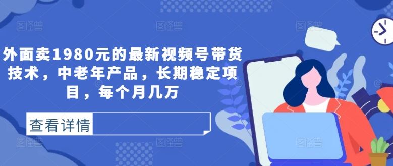 外面卖1980元的最新视频号带货技术，中老年产品，长期稳定项目，每个月几万-富爸爸项目圈