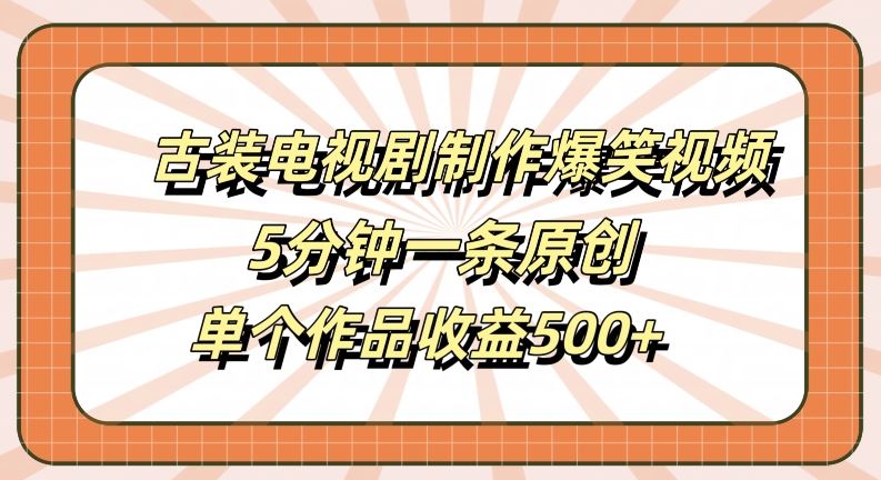 古装电视剧制作爆笑视频，5分钟一条原创，单个作品收益500+【揭秘】-富爸爸项目圈