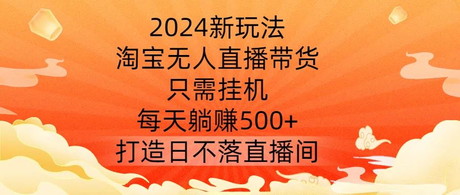 2024新玩法，淘宝无人直播带货，只需挂机，每天躺赚500+ 打造日不落直播间【揭秘】-富爸爸项目圈