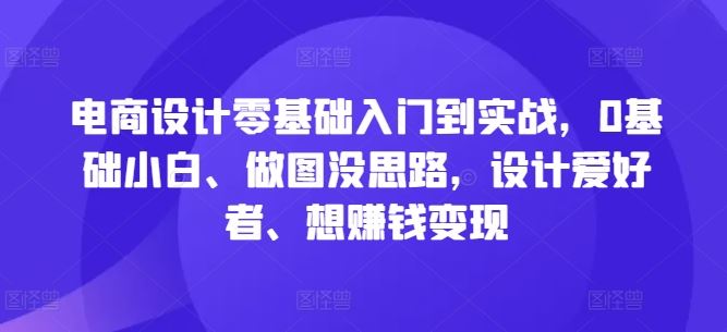 电商设计零基础入门到实战，0基础小白、做图没思路，设计爱好者、想赚钱变现-富爸爸项目圈