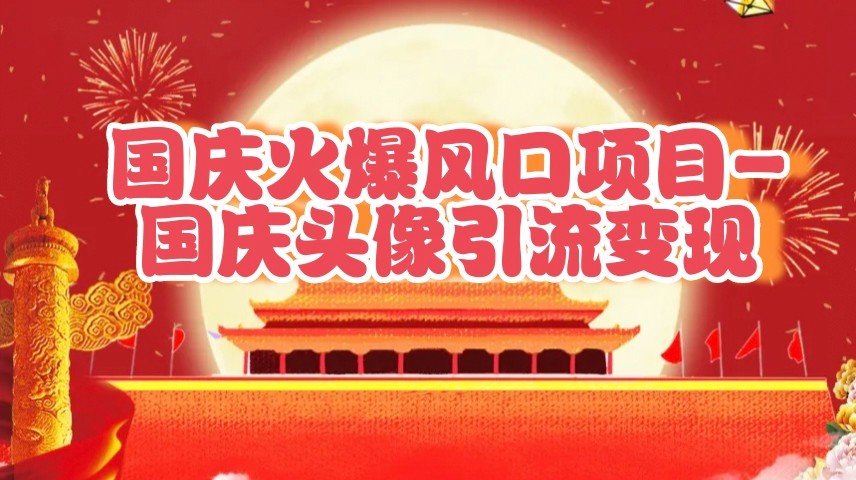 国庆爆火风口项目——国庆头像引流变现，零门槛高收益，小白也能起飞-富爸爸项目圈