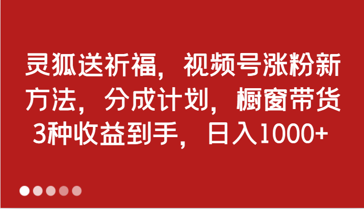 灵狐送祈福，视频号涨粉新方法，分成计划，橱窗带货 3种收益到手，日入1000+-富爸爸项目圈