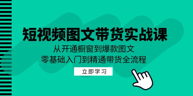 （12655期）短视频图文带货实战课：从开通橱窗到爆款图文，零基础入门到精通带货-富爸爸项目圈