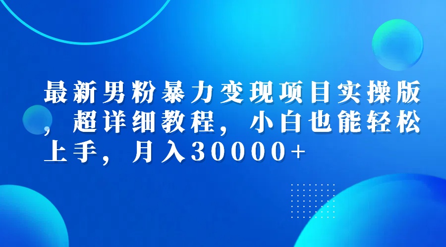 （12661期）最新男粉暴力变现项目实操版，超详细教程，小白也能轻松上手，月入30000+-富爸爸项目圈