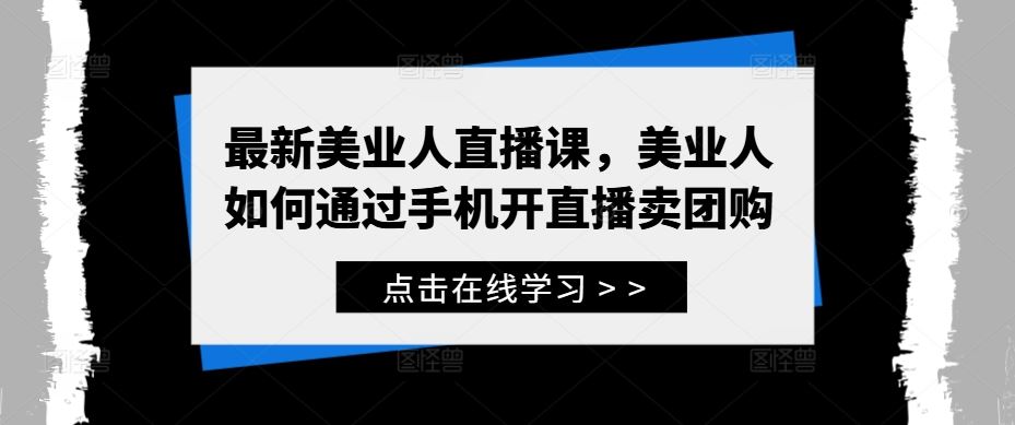 最新美业人直播课，美业人如何通过手机开直播卖团购-富爸爸项目圈