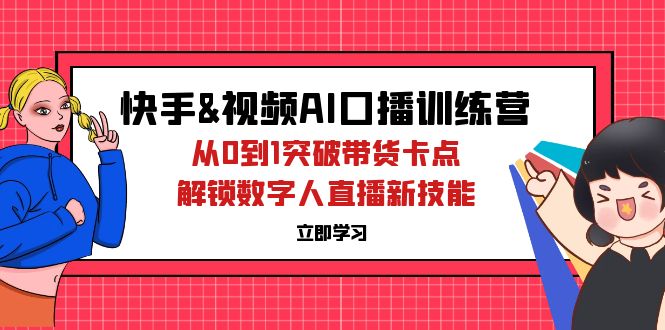 （12665期）快手&视频号AI口播特训营：从0到1突破带货卡点，解锁数字人直播新技能-富爸爸项目圈