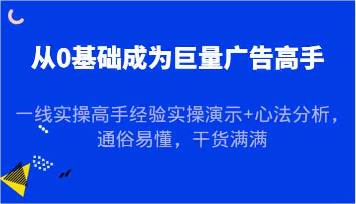从0基础成为巨量广告高手，一线实操高手经验实操演示+心法分析，通俗易懂，干货满满-富爸爸项目圈