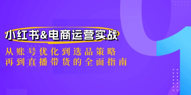 （12670期）小红书&电商运营实战：从账号优化到选品策略，再到直播带货的全面指南-富爸爸项目圈
