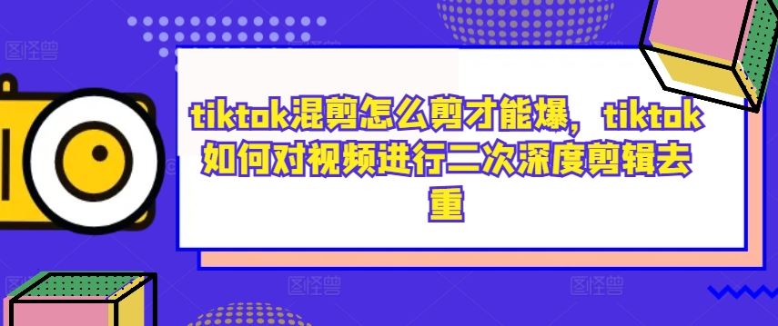 tiktok混剪怎么剪才能爆，tiktok如何对视频进行二次深度剪辑去重-富爸爸项目圈