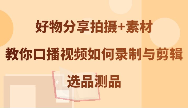 好物分享拍摄+素材，教你口播视频如何录制与剪辑，选品测品-富爸爸项目圈