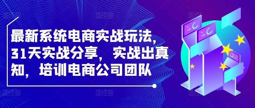 最新系统电商实战玩法，31天实战分享，实战出真知，培训电商公司团队-富爸爸项目圈