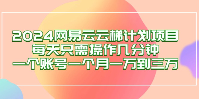 （12675期）2024网易云梯计划项目，每天只需操作几分钟 一个账号一个月一万到三万-富爸爸项目圈
