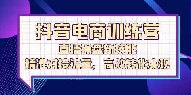 （12676期）抖音电商训练营：直播操盘新技能，精准对接流量，高效转化变现-富爸爸项目圈