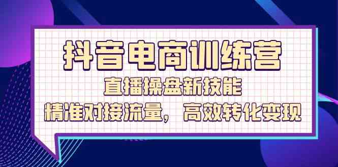抖音电商训练营：直播操盘新技能，精准对接流量，高效转化变现-富爸爸项目圈
