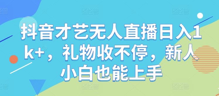 抖音才艺无人直播日入1k+，礼物收不停，新人小白也能上手【揭秘】-富爸爸项目圈