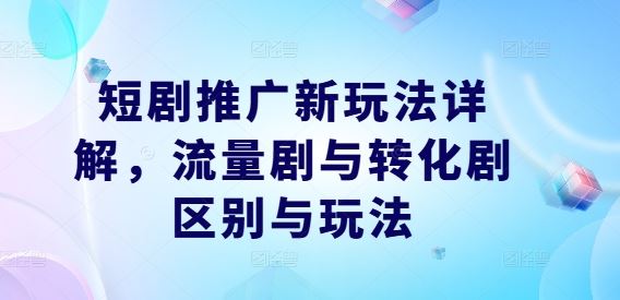 短剧推广新玩法详解，流量剧与转化剧区别与玩法-富爸爸项目圈