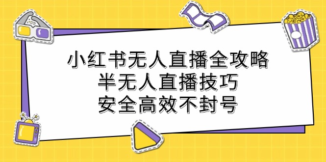 （12702期）小红书无人直播全攻略：半无人直播技巧，安全高效不封号-富爸爸项目圈