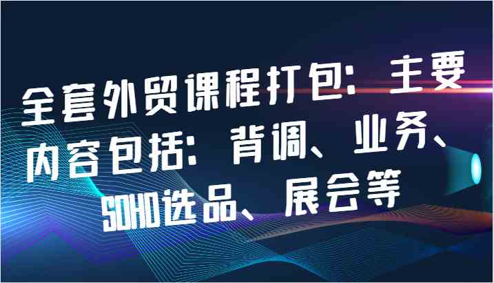 全套外贸课程打包：主要内容包括：背调、业务、SOHO选品、展会等-富爸爸项目圈