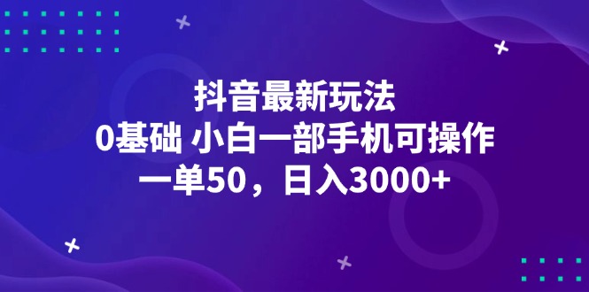 （12708期）抖音最新玩法，一单50，0基础 小白一部手机可操作，日入3000+-富爸爸项目圈