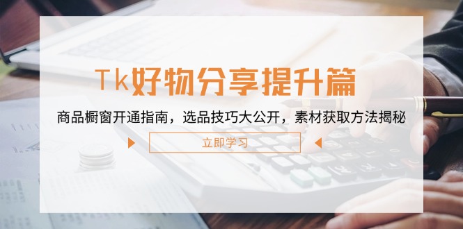 （12726期）Tk好物分享提升篇：商品橱窗开通指南，选品技巧大公开，素材获取方法揭秘-富爸爸项目圈