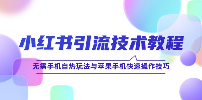 （12719期）小红书引流技术教程：无需手机自热玩法与苹果手机快速操作技巧-富爸爸项目圈