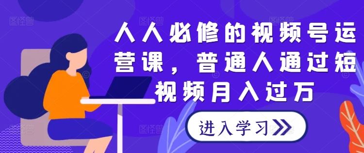 人人必修的视频号运营课，普通人通过短视频月入过万-富爸爸项目圈