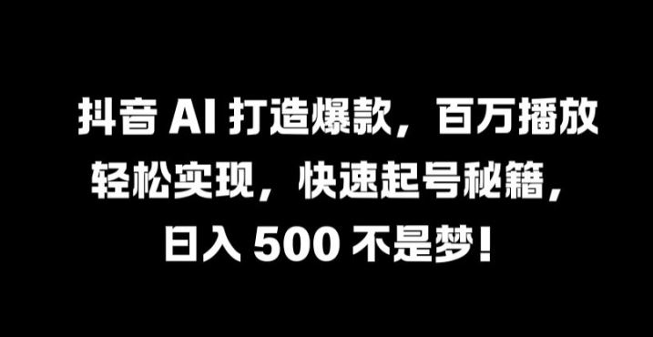 抖音 AI 打造爆款，百万播放轻松实现，快速起号秘籍【揭秘】-富爸爸项目圈