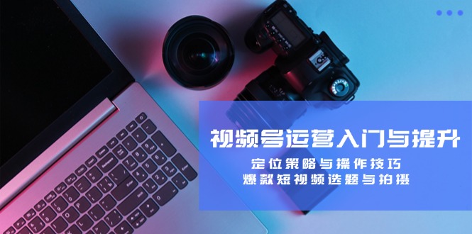 视频号运营入门与提升：定位策略与操作技巧，爆款短视频选题与拍摄-富爸爸项目圈