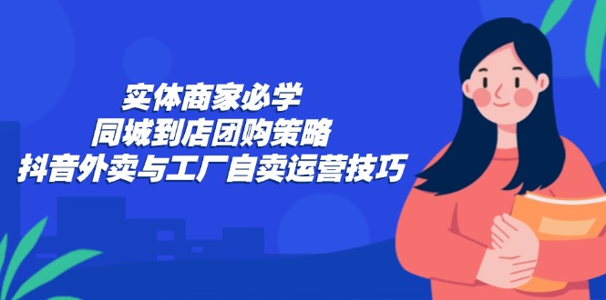 （12738期）实体商家必学：同城到店团购策略：抖音外卖与工厂自卖运营技巧-富爸爸项目圈