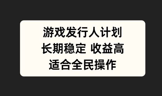 游戏发行人计划，长期稳定，适合全民操作【揭秘】-富爸爸项目圈
