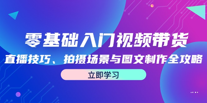零基础入门视频带货：直播技巧、拍摄场景与图文制作全攻略-富爸爸项目圈