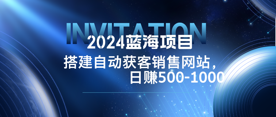 （12743期）2024蓝海项目，搭建销售网站，自动获客，日赚500-1000-富爸爸项目圈