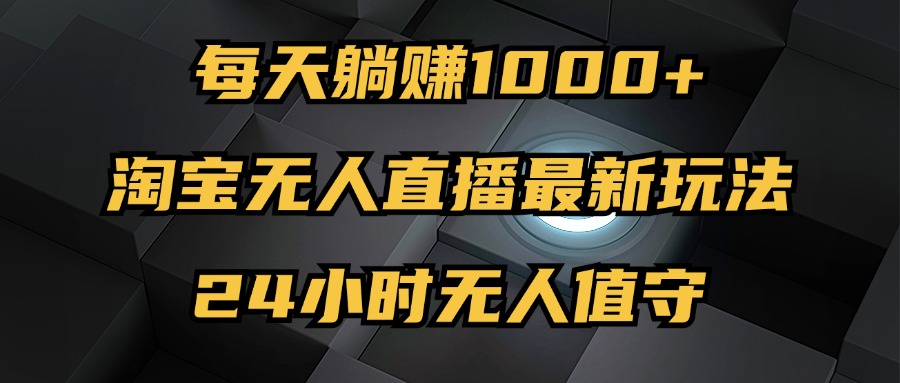 （12746期）最新淘宝无人直播玩法，每天躺赚1000+，24小时无人值守，不违规不封号-富爸爸项目圈