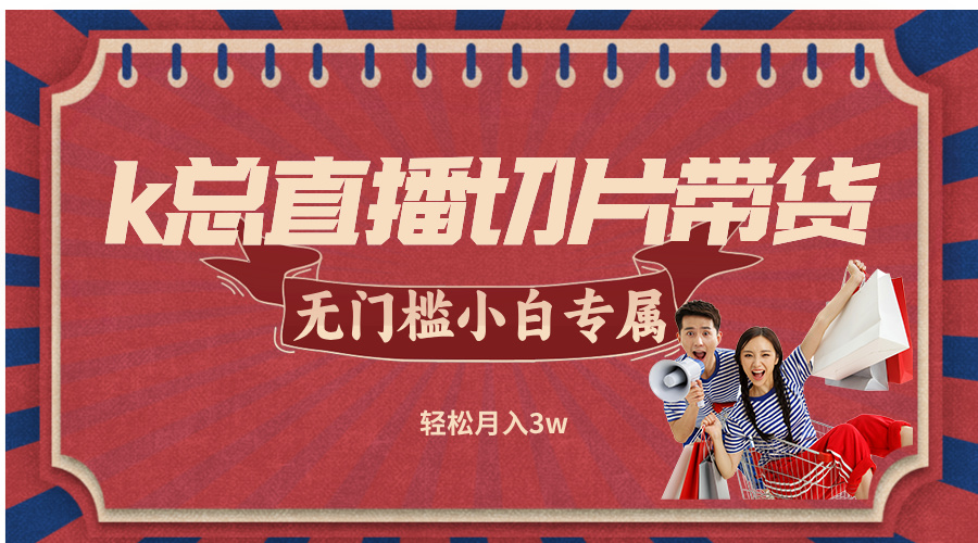 （12758期）k总直播切片带货，无需授权，无门槛小白轻松月入3w-富爸爸项目圈