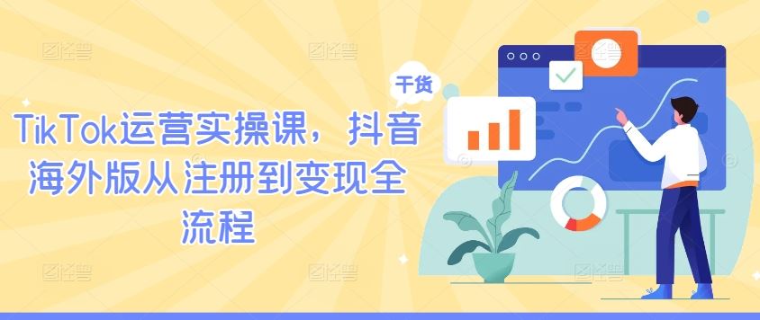 TikTok运营实操课，抖音海外版从注册到变现全流程-富爸爸项目圈