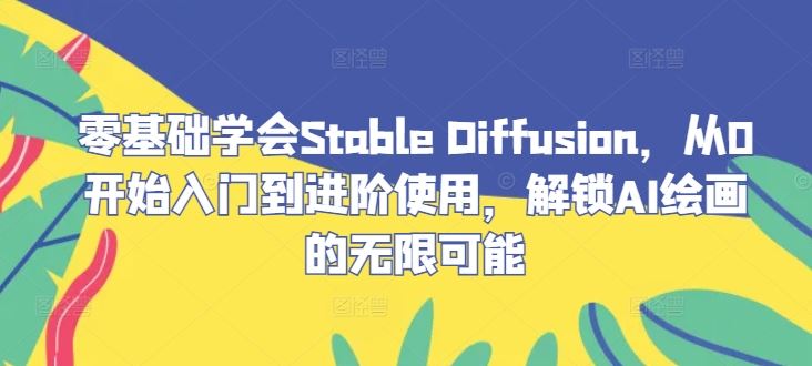 零基础学会Stable Diffusion，从0开始入门到进阶使用，解锁AI绘画的无限可能-富爸爸项目圈