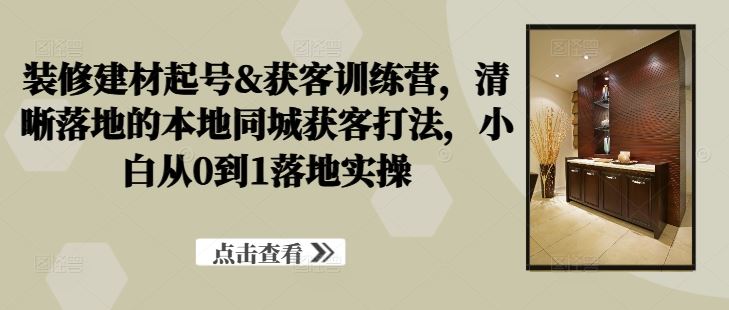 装修建材起号&获客训练营，​清晰落地的本地同城获客打法，小白从0到1落地实操-富爸爸项目圈