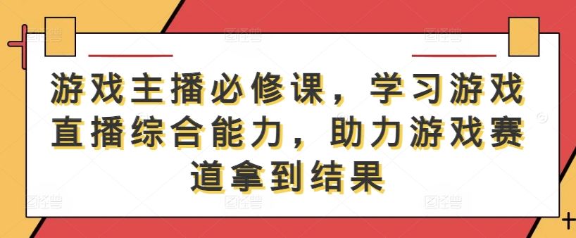 游戏主播必修课，学习游戏直播综合能力，助力游戏赛道拿到结果-富爸爸项目圈
