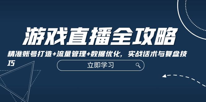 （12769期）游戏直播全攻略：精准账号打造+流量管理+数据优化，实战话术与复盘技巧-富爸爸项目圈