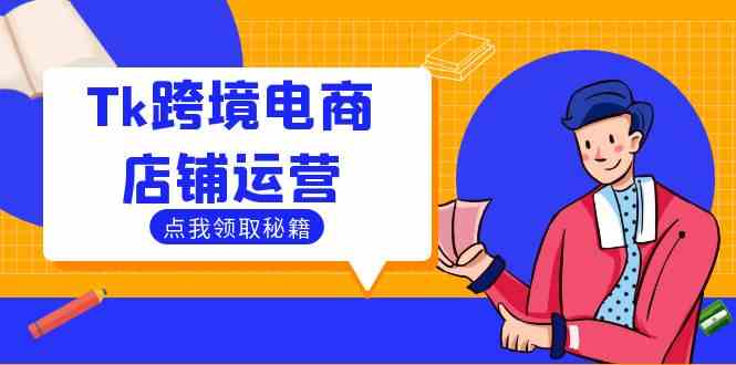 Tk跨境电商店铺运营：选品策略与流量变现技巧，助力跨境商家成功出海-富爸爸项目圈