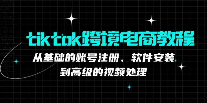 （12782期）tiktok跨境电商教程：从基础的账号注册、软件安装，到高级的视频处理-富爸爸项目圈