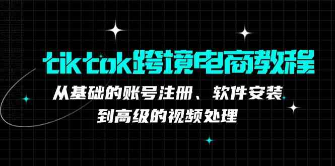tiktok跨境电商教程：从基础的账号注册、软件安装，到高级的视频处理-富爸爸项目圈