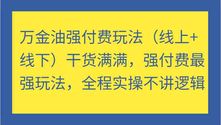 万金油强付费玩法（线上+线下）干货满满，强付费最强玩法，全程实操不讲逻辑-富爸爸项目圈