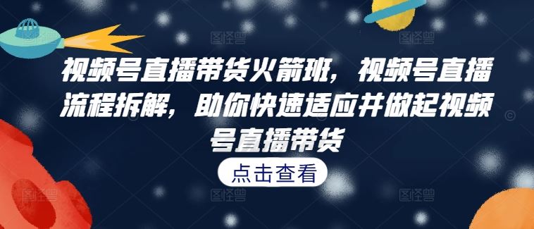 视频号直播带货火箭班，​视频号直播流程拆解，助你快速适应并做起视频号直播带货-富爸爸项目圈