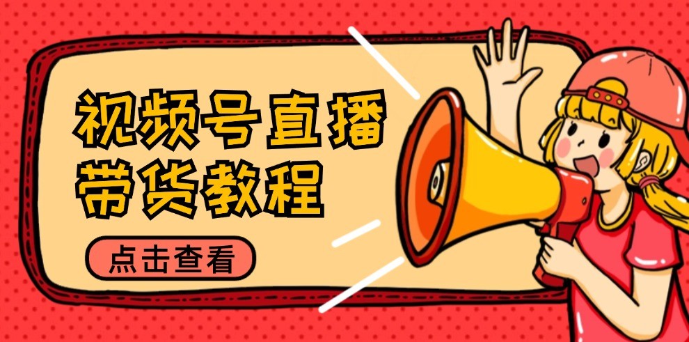 视频号直播带货教程：选品思路与话术拆解/掌握多种带货套路/提升直播效果-富爸爸项目圈