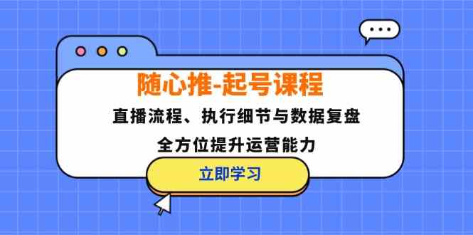 随心推起号课程：直播流程、执行细节与数据复盘，全方位提升运营能力-富爸爸项目圈