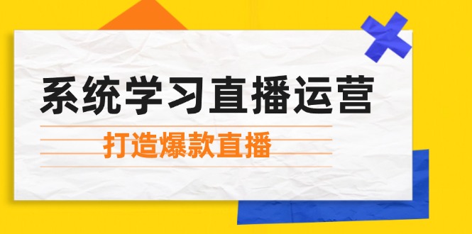 系统学习直播运营：掌握起号方法、主播能力、小店随心推，打造爆款直播-富爸爸项目圈